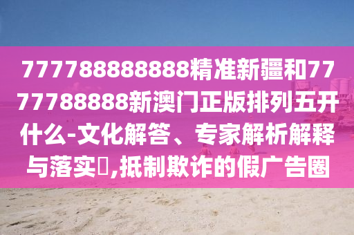 777788888888精準(zhǔn)新疆和7777788888新澳門正版排列五開什么-文化解答、專家解析解釋與落實(shí)?,抵制欺詐的假廣告圈