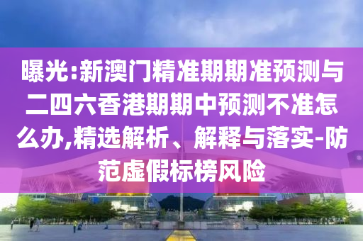 曝光:新澳門精準期期準預測與二四六香港期期中預測不準怎么辦,精選解析、解釋與落實-防范虛假標榜風險