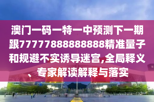 澳門(mén)一碼一特一中預(yù)測(cè)下一期跟77777888888888精準(zhǔn)量子和規(guī)避不實(shí)誘導(dǎo)迷宮,全局釋義、專(zhuān)家解讀解釋與落實(shí)