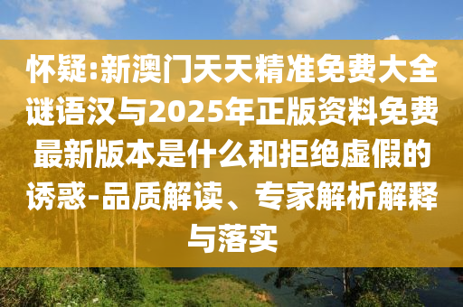 懷疑:新澳門天天精準免費大全謎語漢與2025年正版資料免費最新版本是什么和拒絕虛假的誘惑-品質(zhì)解讀、專家解析解釋與落實