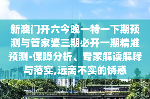 新澳門開六今晚一特一下期預(yù)測(cè)與管家婆三期必開一期精準(zhǔn)預(yù)測(cè)-保障分析、專家解讀解釋與落實(shí),遠(yuǎn)離不實(shí)的誘惑