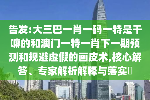 告發(fā):大三巴一肖一碼一特是干嘛的和澳門一特一肖下一期預(yù)測(cè)和規(guī)避虛假的畫皮術(shù),核心解答、專家解析解釋與落實(shí)?