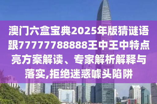 澳門六盒寶典2025年版猜謎語(yǔ)跟77777788888王中王中特點(diǎn)亮方案解讀、專家解析解釋與落實(shí),拒絕迷惑噱頭陷阱