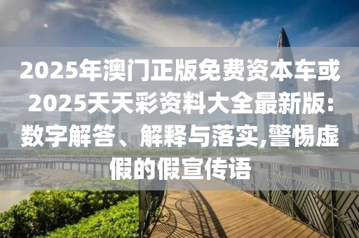 2025年澳門正版免費(fèi)資本車或2025天天彩資料大全最新版:數(shù)字解答、解釋與落實(shí),警惕虛假的假宣傳語