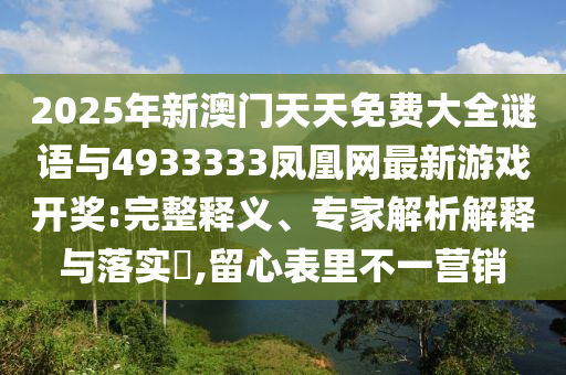 2025年新澳門天天免費(fèi)大全謎語與4933333鳳凰網(wǎng)最新游戲開獎:完整釋義、專家解析解釋與落實(shí)?,留心表里不一營銷