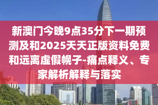 新澳門今晚9點(diǎn)35分下一期預(yù)測(cè)及和2025天天正版資料免費(fèi)和遠(yuǎn)離虛假幌子-痛點(diǎn)釋義、專家解析解釋與落實(shí)