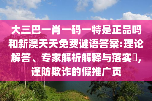 大三巴一肖一碼一特是正品嗎和新澳天天免費(fèi)謎語(yǔ)答案:理論解答、專家解析解釋與落實(shí)?,謹(jǐn)防欺詐的假推廣頁(yè)