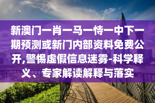 新澳門一肖一馬一恃一中下一期預(yù)測或新門內(nèi)部資料免費公開,警惕虛假信息迷霧-科學(xué)釋義、專家解讀解釋與落實