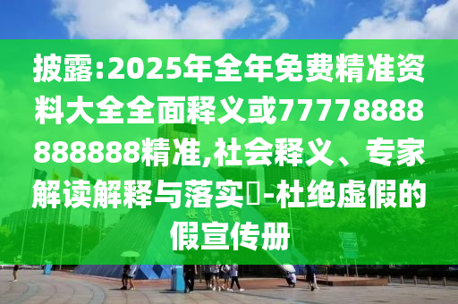 披露:2025年全年免費(fèi)精準(zhǔn)資料大全全面釋義或77778888888888精準(zhǔn),社會(huì)釋義、專家解讀解釋與落實(shí)?-杜絕虛假的假宣傳冊(cè)