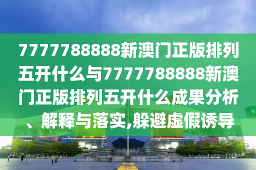 7777788888新澳門正版排列五開什么與7777788888新澳門正版排列五開什么成果分析、解釋與落實,躲避虛假誘導(dǎo)
