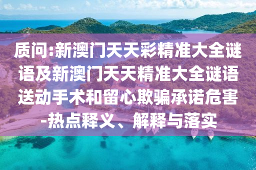 質(zhì)問:新澳門天天彩精準(zhǔn)大全謎語及新澳門天天精準(zhǔn)大全謎語送動手術(shù)和留心欺騙承諾危害-熱點(diǎn)釋義、解釋與落實(shí)