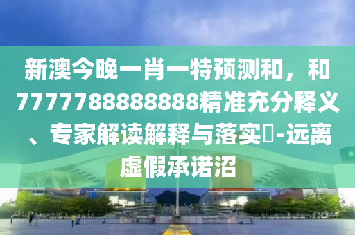 新澳今晚一肖一特預(yù)測(cè)和，和7777788888888精準(zhǔn)充分釋義、專家解讀解釋與落實(shí)?-遠(yuǎn)離虛假承諾沼