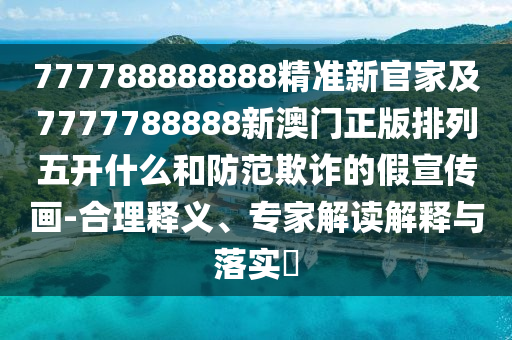 777788888888精準新官家及7777788888新澳門正版排列五開什么和防范欺詐的假宣傳畫-合理釋義、專家解讀解釋與落實?