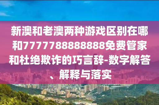 新澳和老澳兩種游戲區(qū)別在哪和7777788888888免費管家和杜絕欺詐的巧言辭-數(shù)字解答、解釋與落實