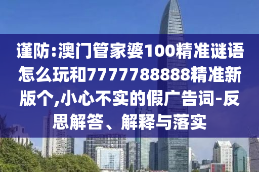 謹(jǐn)防:澳門(mén)管家婆100精準(zhǔn)謎語(yǔ)怎么玩和7777788888精準(zhǔn)新版?zhèn)€,小心不實(shí)的假?gòu)V告詞-反思解答、解釋與落實(shí)