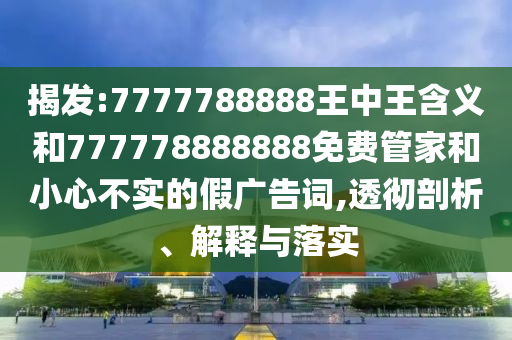 揭發(fā):7777788888王中王含義和777778888888免費(fèi)管家和小心不實(shí)的假?gòu)V告詞,透徹剖析、解釋與落實(shí)