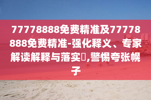 77778888免費(fèi)精準(zhǔn)及77778888免費(fèi)精準(zhǔn)-強(qiáng)化釋義、專(zhuān)家解讀解釋與落實(shí)?,警惕夸張幌子