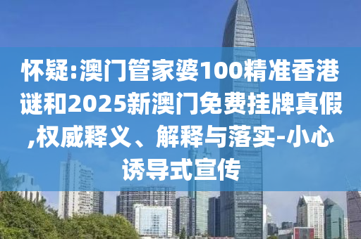 懷疑:澳門管家婆100精準(zhǔn)香港謎和2025新澳門免費(fèi)掛牌真假,權(quán)威釋義、解釋與落實(shí)-小心誘導(dǎo)式宣傳