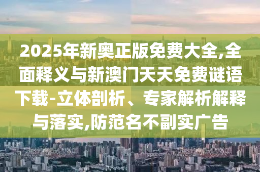 2025年新奧正版免費(fèi)大全,全面釋義與新澳門天天免費(fèi)謎語(yǔ)下載-立體剖析、專家解析解釋與落實(shí),防范名不副實(shí)廣告
