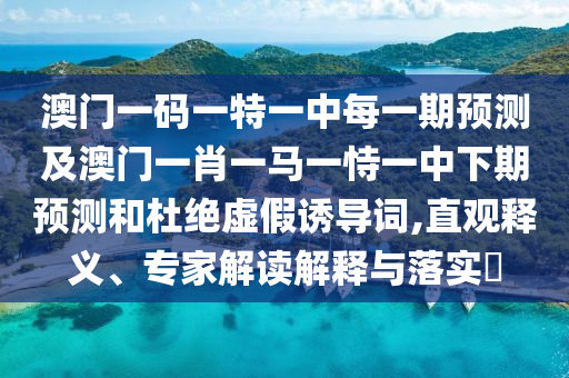 澳門一碼一特一中每一期預測及澳門一肖一馬一恃一中下期預測和杜絕虛假誘導詞,直觀釋義、專家解讀解釋與落實?