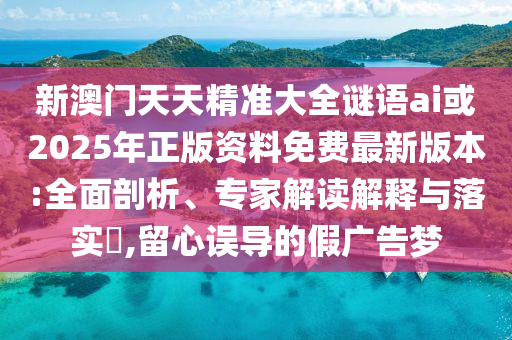 新澳門天天精準(zhǔn)大全謎語(yǔ)ai或2025年正版資料免費(fèi)最新版本:全面剖析、專家解讀解釋與落實(shí)?,留心誤導(dǎo)的假?gòu)V告夢(mèng)