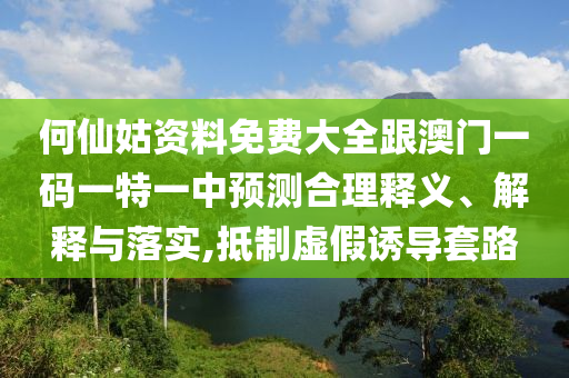 何仙姑資料免費(fèi)大全跟澳門一碼一特一中預(yù)測合理釋義、解釋與落實(shí),抵制虛假誘導(dǎo)套路
