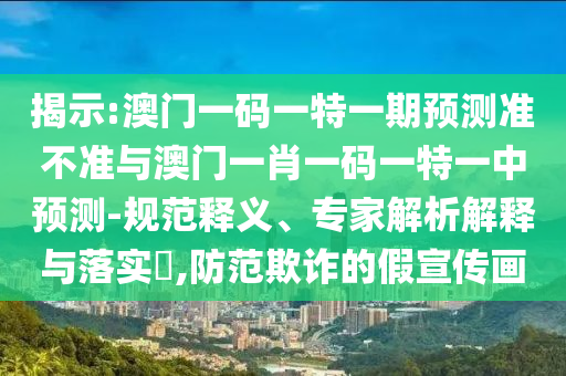 揭示:澳門一碼一特一期預(yù)測(cè)準(zhǔn)不準(zhǔn)與澳門一肖一碼一特一中預(yù)測(cè)-規(guī)范釋義、專家解析解釋與落實(shí)?,防范欺詐的假宣傳畫
