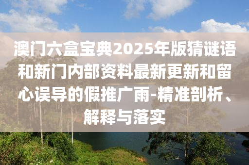 澳門六盒寶典2025年版猜謎語和新門內(nèi)部資料最新更新和留心誤導(dǎo)的假推廣雨-精準(zhǔn)剖析、解釋與落實(shí)