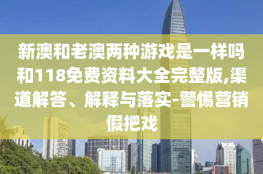 新澳和老澳兩種游戲是一樣嗎和118免費(fèi)資料大全完整版,渠道解答、解釋與落實(shí)-警惕營銷假把戲