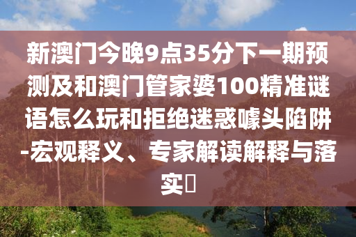 新澳門今晚9點(diǎn)35分下一期預(yù)測及和澳門管家婆100精準(zhǔn)謎語怎么玩和拒絕迷惑噱頭陷阱-宏觀釋義、專家解讀解釋與落實?