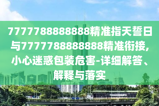 7777788888888精準(zhǔn)指天誓日與7777788888888精準(zhǔn)銜接,小心迷惑包裝危害-詳細(xì)解答、解釋與落實(shí)