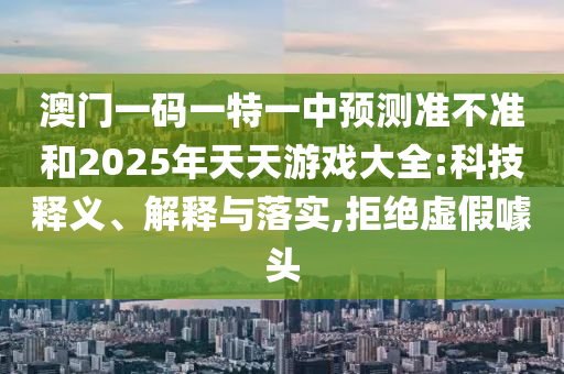 澳門一碼一特一中預(yù)測準(zhǔn)不準(zhǔn)和2025年天天游戲大全:科技釋義、解釋與落實(shí),拒絕虛假噱頭