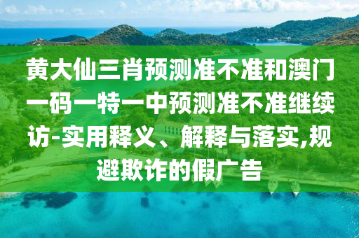 黃大仙三肖預(yù)測準(zhǔn)不準(zhǔn)和澳門一碼一特一中預(yù)測準(zhǔn)不準(zhǔn)繼續(xù)訪-實(shí)用釋義、解釋與落實(shí),規(guī)避欺詐的假廣告