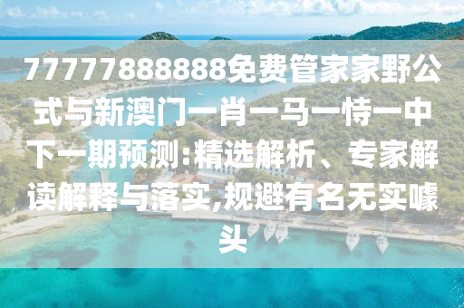 77777888888免費管家家野公式與新澳門一肖一馬一恃一中下一期預測:精選解析、專家解讀解釋與落實,規(guī)避有名無實噱頭