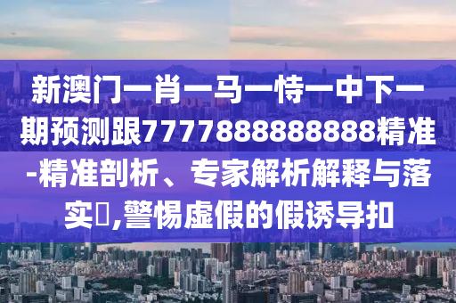 新澳門一肖一馬一恃一中下一期預(yù)測跟7777888888888精準(zhǔn)-精準(zhǔn)剖析、專家解析解釋與落實?,警惕虛假的假誘導(dǎo)扣