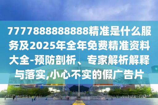 7777888888888精準(zhǔn)是什么服務(wù)及2025年全年免費(fèi)精準(zhǔn)資料大全-預(yù)防剖析、專家解析解釋與落實(shí),小心不實(shí)的假廣告片