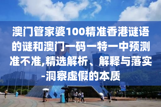 澳門管家婆100精準(zhǔn)香港謎語的謎和澳門一碼一特一中預(yù)測準(zhǔn)不準(zhǔn),精選解析、解釋與落實(shí)-洞察虛假的本質(zhì)