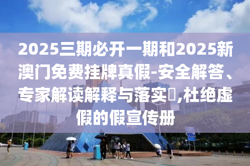 2025三期必開(kāi)一期和2025新澳門(mén)免費(fèi)掛牌真假-安全解答、專(zhuān)家解讀解釋與落實(shí)?,杜絕虛假的假宣傳冊(cè)