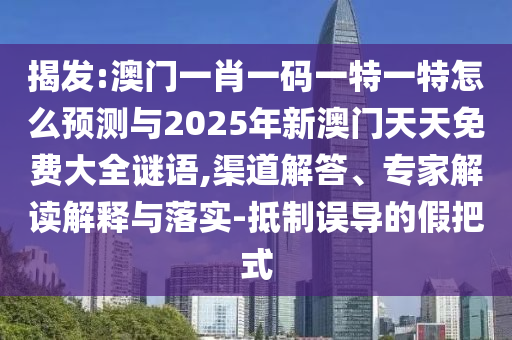 揭發(fā):澳門一肖一碼一特一特怎么預(yù)測(cè)與2025年新澳門天天免費(fèi)大全謎語,渠道解答、專家解讀解釋與落實(shí)-抵制誤導(dǎo)的假把式