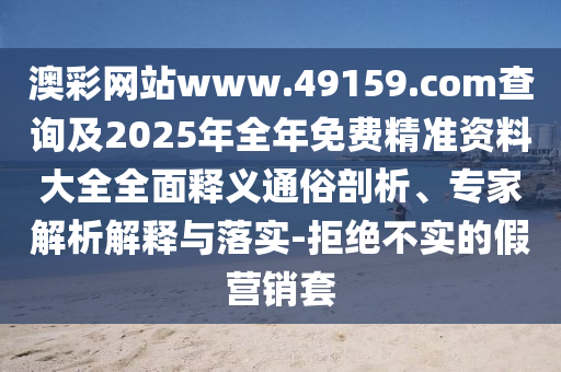 澳彩網(wǎng)站www.49159.соm查詢及2025年全年免費精準(zhǔn)資料大全全面釋義通俗剖析、專家解析解釋與落實-拒絕不實的假營銷套