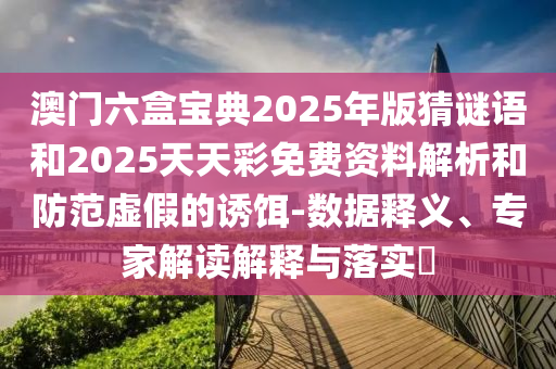 澳門六盒寶典2025年版猜謎語和2025天天彩免費(fèi)資料解析和防范虛假的誘餌-數(shù)據(jù)釋義、專家解讀解釋與落實(shí)?
