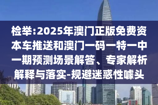檢舉:2025年澳門正版免費資本車推送和澳門一碼一特一中一期預測場景解答、專家解析解釋與落實-規(guī)避迷惑性噱頭