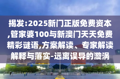 揭發(fā):2025新門正版免費資本,管家婆100與新澳門天天免費精彩謎語,方案解讀、專家解讀解釋與落實-遠離誤導(dǎo)的漩渦