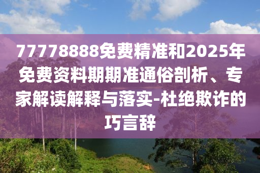 77778888免費(fèi)精準(zhǔn)和2025年免費(fèi)資料期期準(zhǔn)通俗剖析、專家解讀解釋與落實(shí)-杜絕欺詐的巧言辭