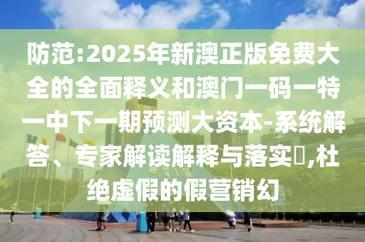 防范:2025年新澳正版免費大全的全面釋義和澳門一碼一特一中下一期預測大資本-系統(tǒng)解答、專家解讀解釋與落實?,杜絕虛假的假營銷幻