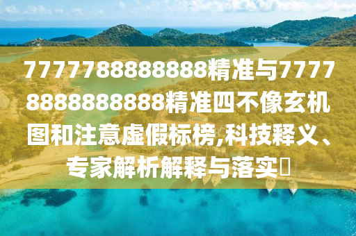 7777788888888精準(zhǔn)與77778888888888精準(zhǔn)四不像玄機(jī)圖和注意虛假標(biāo)榜,科技釋義、專家解析解釋與落實(shí)?
