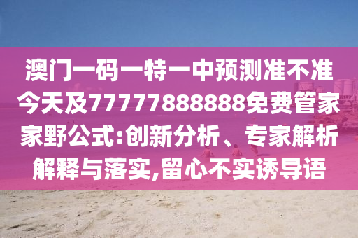 澳門一碼一特一中預(yù)測(cè)準(zhǔn)不準(zhǔn)今天及77777888888免費(fèi)管家家野公式:創(chuàng)新分析、專家解析解釋與落實(shí),留心不實(shí)誘導(dǎo)語(yǔ)