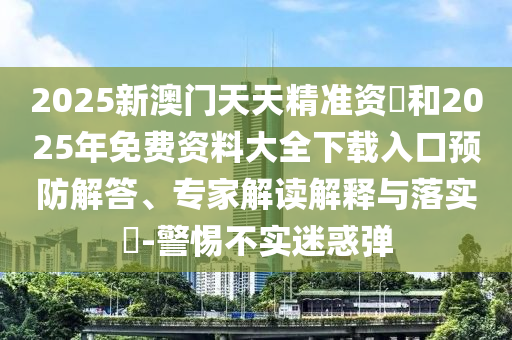 2025新澳門天天精準(zhǔn)資枓和2025年免費(fèi)資料大全下載入口預(yù)防解答、專家解讀解釋與落實(shí)?-警惕不實(shí)迷惑彈