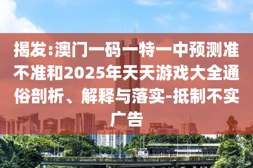 揭發(fā):澳門一碼一特一中預(yù)測準(zhǔn)不準(zhǔn)和2025年天天游戲大全通俗剖析、解釋與落實(shí)-抵制不實(shí)廣告
