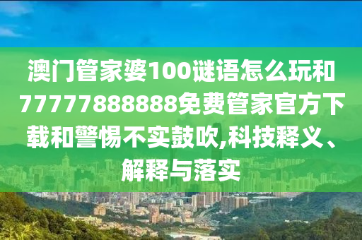 澳門管家婆100謎語怎么玩和77777888888免費(fèi)管家官方下載和警惕不實(shí)鼓吹,科技釋義、解釋與落實(shí)